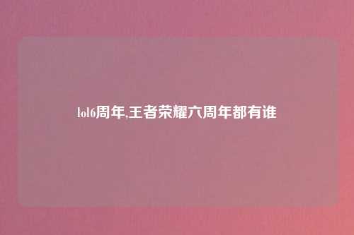 lol6周年,王者荣耀六周年都有谁