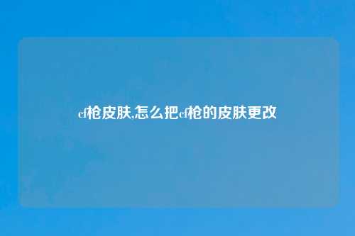 cf枪皮肤,怎么把cf枪的皮肤更改