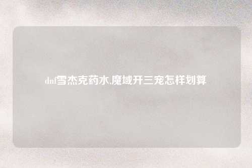 dnf雪杰克药水,魔域开三宠怎样划算