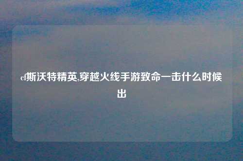 cf斯沃特精英,穿越火线手游致命一击什么时候出