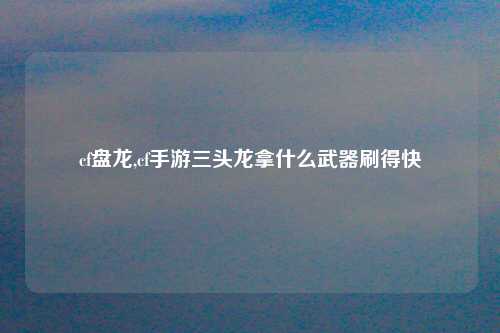 cf盘龙,cf手游三头龙拿什么武器刷得快