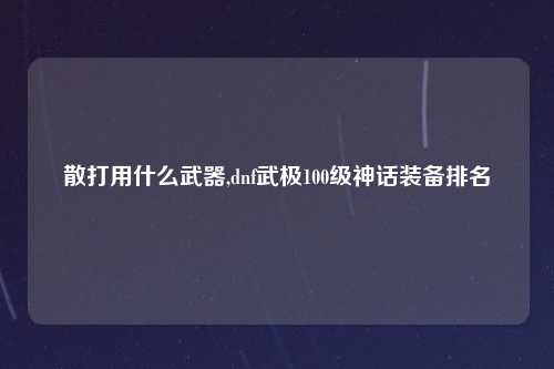散打用什么武器,dnf武极100级神话装备排名