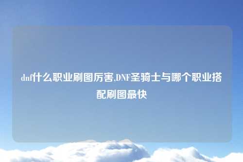 dnf什么职业刷图厉害,DNF圣骑士与哪个职业搭配刷图最快