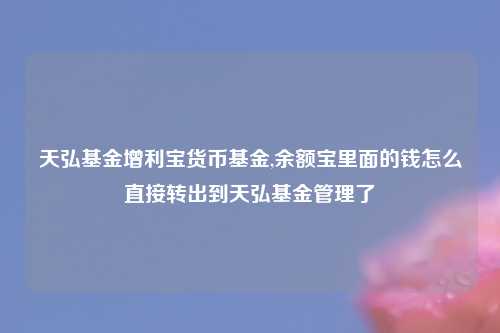 天弘基金增利宝货币基金,余额宝里面的钱怎么直接转出到天弘基金管理了