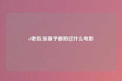 cf老街,张馨予都拍过什么电影