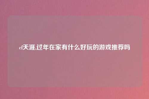 cf天涯,过年在家有什么好玩的游戏推荐吗
