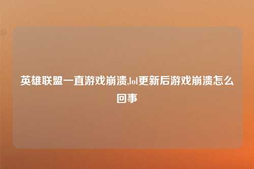 英雄联盟一直游戏崩溃,lol更新后游戏崩溃怎么回事