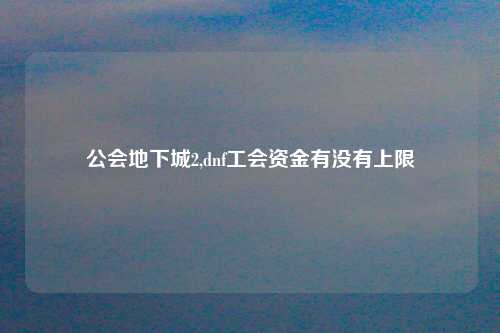 公会地下城2,dnf工会资金有没有上限