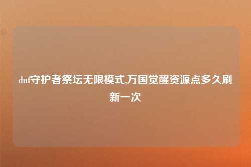 dnf守护者祭坛无限模式,万国觉醒资源点多久刷新一次