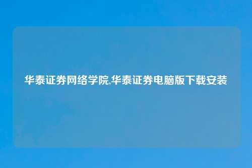 华泰证券网络学院,华泰证券电脑版下载安装