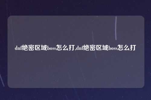 dnf绝密区域boss怎么打,dnf绝密区域boss怎么打