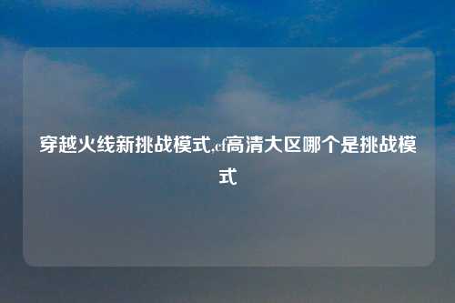 穿越火线新挑战模式,cf高清大区哪个是挑战模式