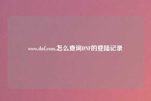 www.dnf.com,怎么查询DNF的登陆记录