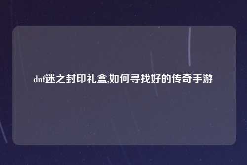 dnf迷之封印礼盒,如何寻找好的传奇手游