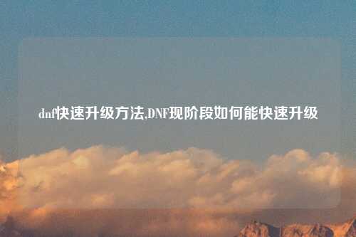dnf快速升级方法,DNF现阶段如何能快速升级