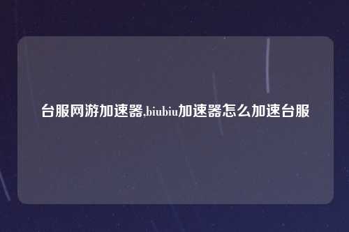 台服网游加速器,biubiu加速器怎么加速台服