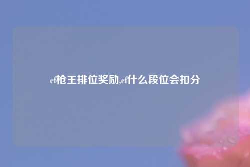 cf枪王排位奖励,cf什么段位会扣分