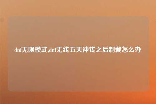dnf无限模式,dnf无线五天冲钱之后制裁怎么办