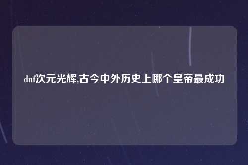 dnf次元光辉,古今中外历史上哪个皇帝最成功