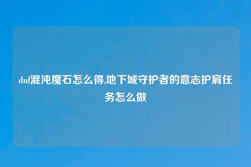 dnf混沌魔石怎么得,地下城守护者的意志护肩任务怎么做