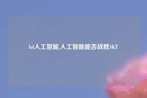 lol人工智能,人工智能能否战胜SKT