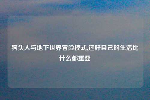 狗头人与地下世界冒险模式,过好自己的生活比什么都重要