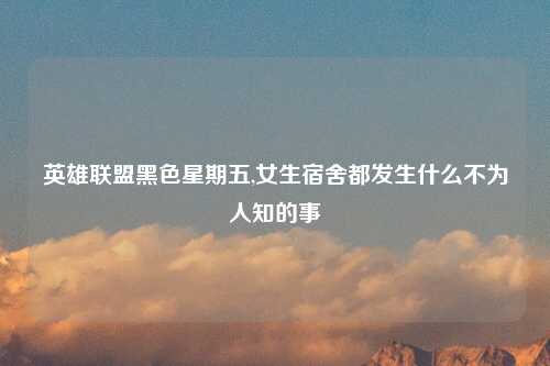 英雄联盟黑色星期五,女生宿舍都发生什么不为人知的事