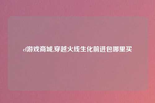 cf游戏商城,穿越火线生化前进包哪里买