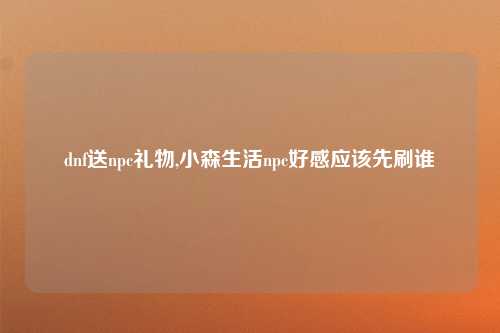 dnf送npc礼物,小森生活npc好感应该先刷谁