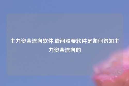 主力资金流向软件,请问股票软件是如何得知主力资金流向的
