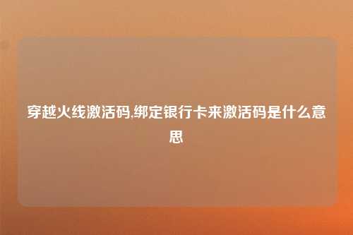 穿越火线激活码,绑定银行卡来激活码是什么意思