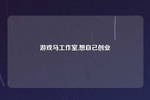 游戏马工作室,想自己创业
