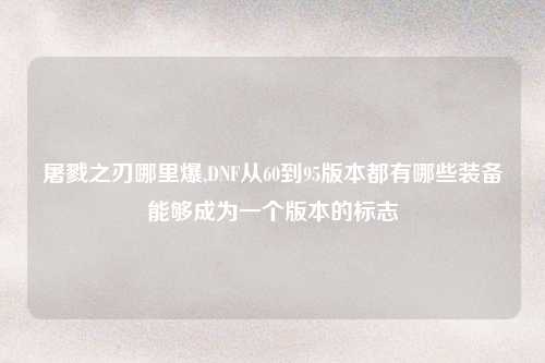 屠戮之刃哪里爆,DNF从60到95版本都有哪些装备能够成为一个版本的标志