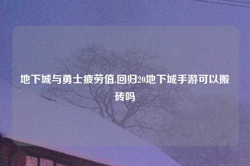地下城与勇士疲劳值,回归20地下城手游可以搬砖吗
