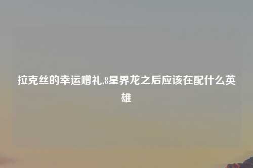 拉克丝的幸运赠礼,8星界龙之后应该在配什么英雄