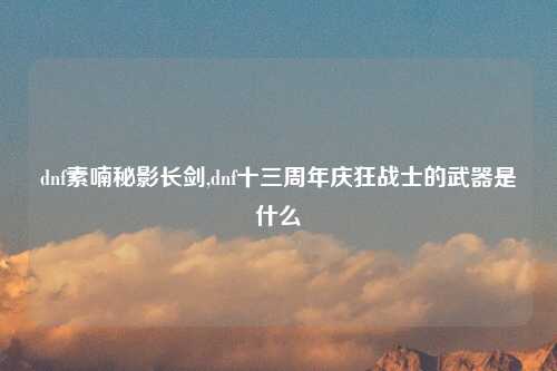 dnf素喃秘影长剑,dnf十三周年庆狂战士的武器是什么