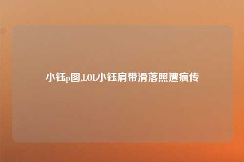 小钰p图,LOL小钰肩带滑落照遭疯传