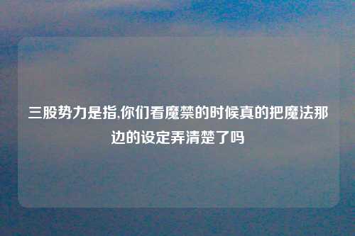 三股势力是指,你们看魔禁的时候真的把魔法那边的设定弄清楚了吗