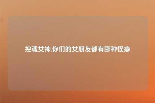 控魂女神,你们的女朋友都有哪种怪癖