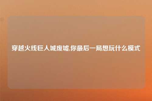 穿越火线巨人城废墟,你最后一局想玩什么模式