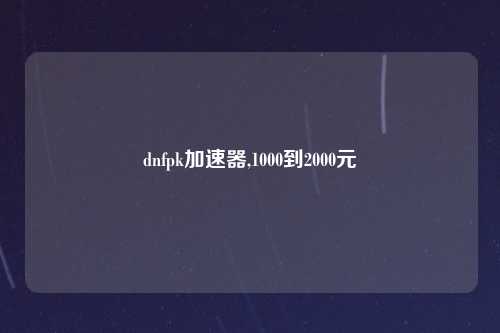 dnfpk加速器,1000到2000元