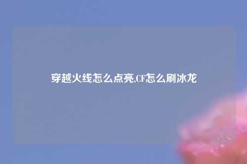 穿越火线怎么点亮,CF怎么刷冰龙