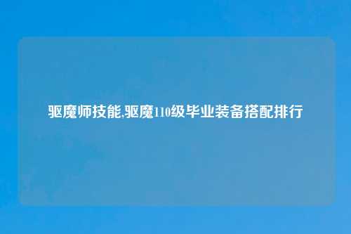 驱魔师技能,驱魔110级毕业装备搭配排行