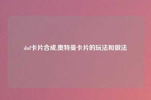dnf卡片合成,奥特曼卡片的玩法和做法