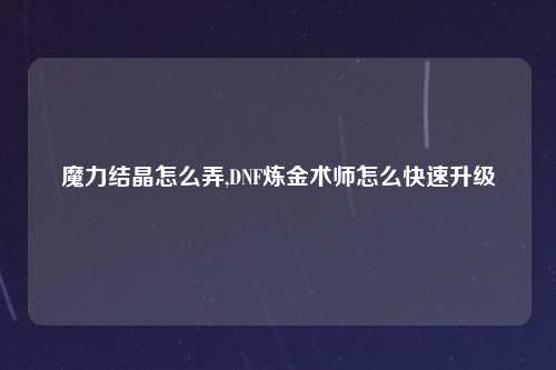 魔力结晶怎么弄,DNF炼金术师怎么快速升级