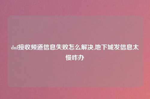dnf接收频道信息失败怎么解决,地下城发信息太慢咋办