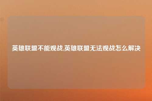 英雄联盟不能观战,英雄联盟无法观战怎么解决