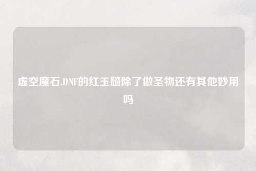 虚空魔石,DNF的红玉髓除了做圣物还有其他妙用吗