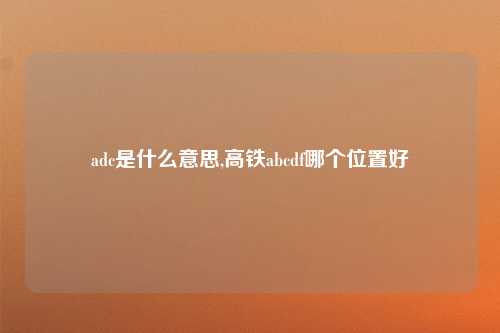 adc是什么意思,高铁abcdf哪个位置好