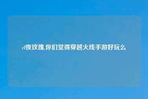 cf夜玫瑰,你们觉得穿越火线手游好玩么